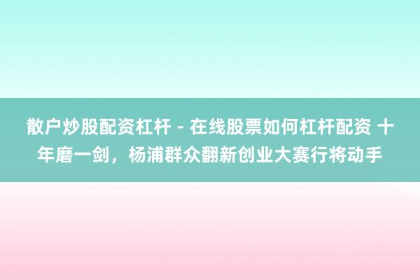 散户炒股配资杠杆 - 在线股票如何杠杆配资 十年磨一剑，杨浦群众翻新创业大赛行将动手