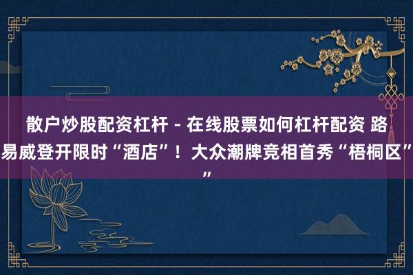 散户炒股配资杠杆 - 在线股票如何杠杆配资 路易威登开限时“酒店”！大众潮牌竞相首秀“梧桐区”
