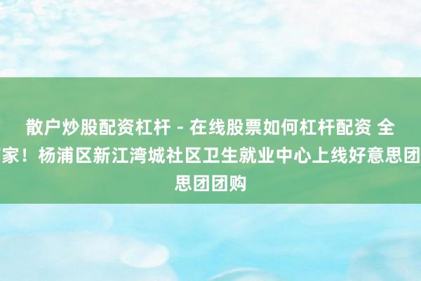 散户炒股配资杠杆 - 在线股票如何杠杆配资 全市首家！杨浦区新江湾城社区卫生就业中心上线好意思团团购