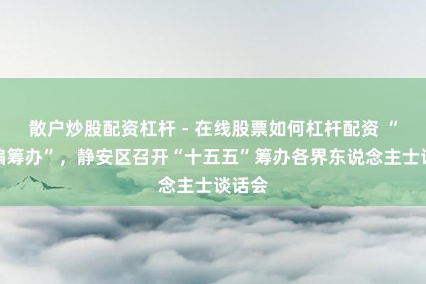 散户炒股配资杠杆 - 在线股票如何杠杆配资 “开门编筹办”，静安区召开“十五五”筹办各界东说念主士谈话会