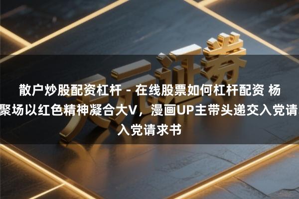 散户炒股配资杠杆 - 在线股票如何杠杆配资 杨浦V聚场以红色精神凝合大V，漫画UP主带头递交入党请求书