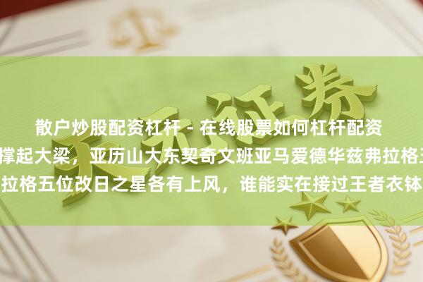 散户炒股配资杠杆 - 在线股票如何杠杆配资 詹姆斯退役后定约谁来撑起大梁，亚历山大东契奇文班亚马爱德华兹弗拉格五位改日之星各有上风，谁能实在接过王者衣钵成为新门面激励热议