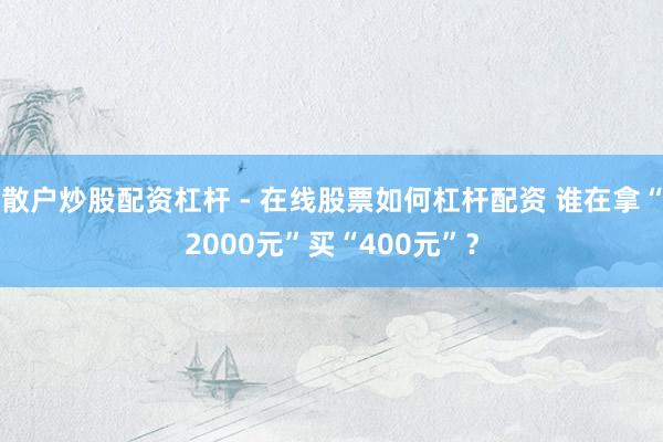 散户炒股配资杠杆 - 在线股票如何杠杆配资 谁在拿“2000元”买“400元”？