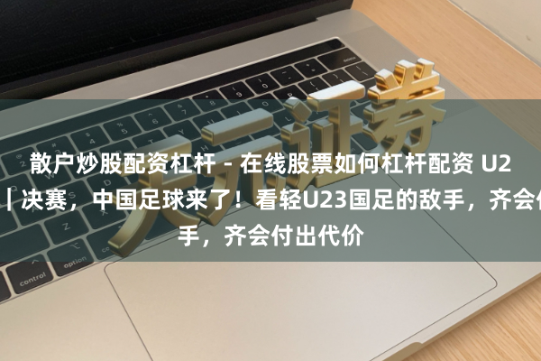 散户炒股配资杠杆 - 在线股票如何杠杆配资 U23亚洲杯｜决赛，中国足球来了！看轻U23国足的敌手，齐会付出代价