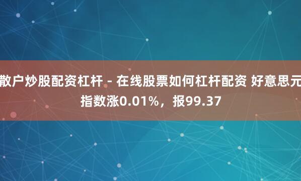 散户炒股配资杠杆 - 在线股票如何杠杆配资 好意思元指数涨0.01%，报99.37