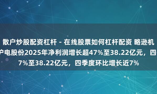 散户炒股配资杠杆 - 在线股票如何杠杆配资 略逊机构预期！PCB龙头沪电股份2025年净利润增长超47%至38.22亿元，四季度环比增长近7%