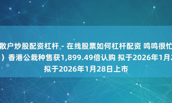 散户炒股配资杠杆 - 在线股票如何杠杆配资 鸣鸣很忙（01768）香港公栽种售获1,899.49倍认购 拟于2026年1月28日上市