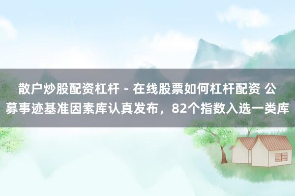 散户炒股配资杠杆 - 在线股票如何杠杆配资 公募事迹基准因素库认真发布，82个指数入选一类库