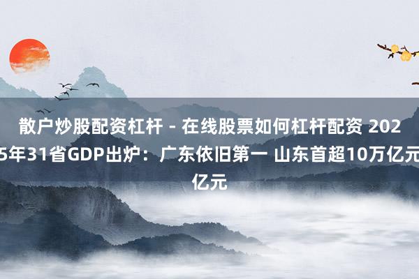 散户炒股配资杠杆 - 在线股票如何杠杆配资 2025年31省GDP出炉：广东依旧第一 山东首超10万亿元