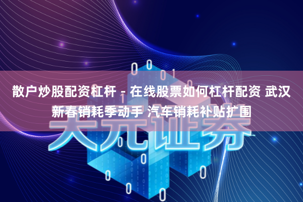 散户炒股配资杠杆 - 在线股票如何杠杆配资 武汉新春销耗季动手 汽车销耗补贴扩围