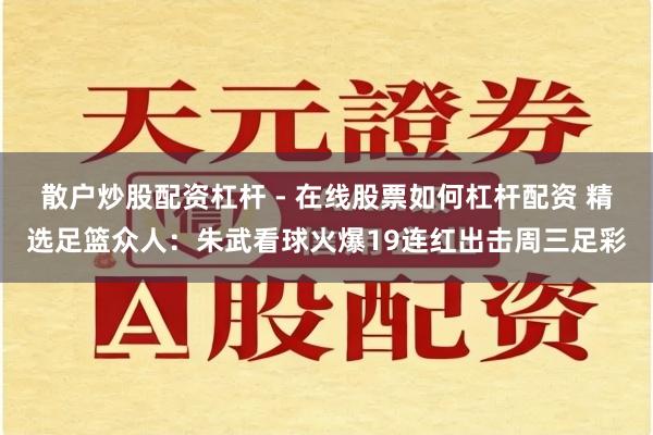 散户炒股配资杠杆 - 在线股票如何杠杆配资 精选足篮众人：朱武看球火爆19连红出击周三足彩