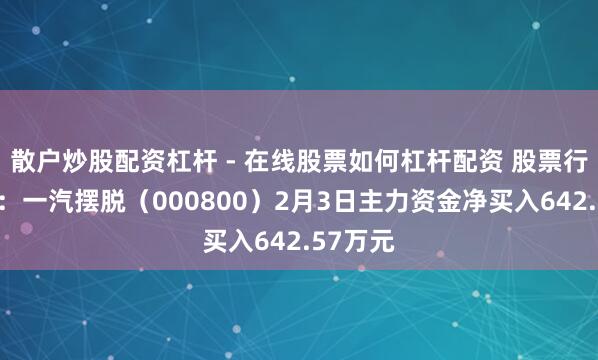 散户炒股配资杠杆 - 在线股票如何杠杆配资 股票行情快报：一汽摆脱（000800）2月3日主力资金净买入642.57万元
