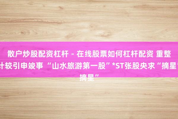 散户炒股配资杠杆 - 在线股票如何杠杆配资 重整计较引申竣事 “山水旅游第一股”*ST张股央求“摘星”