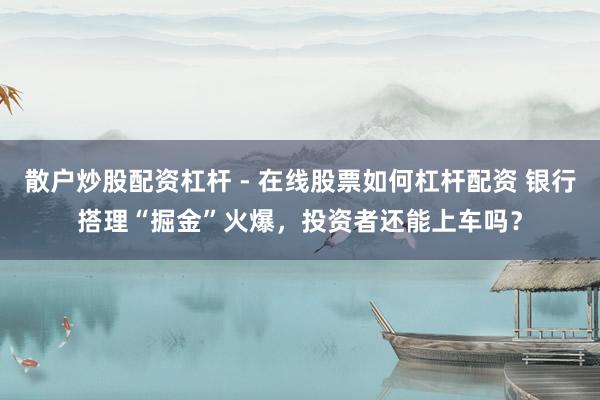 散户炒股配资杠杆 - 在线股票如何杠杆配资 银行搭理“掘金”火爆，投资者还能上车吗？