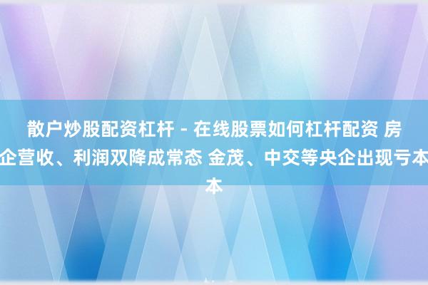 散户炒股配资杠杆 - 在线股票如何杠杆配资 房企营收、利润双降成常态 金茂、中交等央企出现亏本