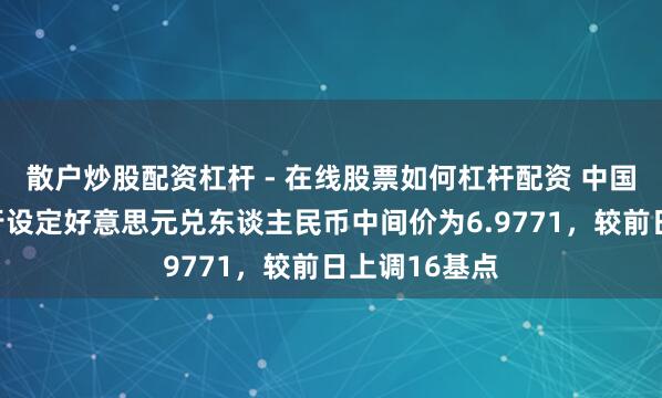 散户炒股配资杠杆 - 在线股票如何杠杆配资 中国东谈主民银行设定好意思元兑东谈主民币中间价为6.9771，较前日上调16基点