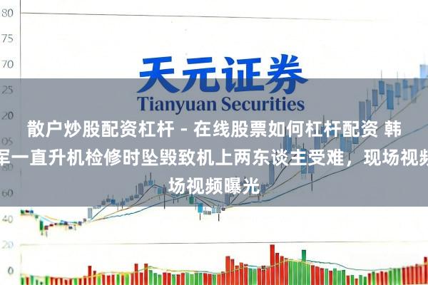 散户炒股配资杠杆 - 在线股票如何杠杆配资 韩国陆军一直升机检修时坠毁致机上两东谈主受难，现场视频曝光