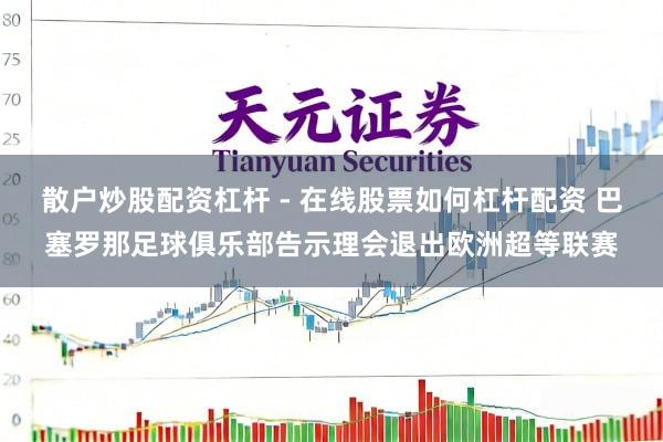 散户炒股配资杠杆 - 在线股票如何杠杆配资 巴塞罗那足球俱乐部告示理会退出欧洲超等联赛