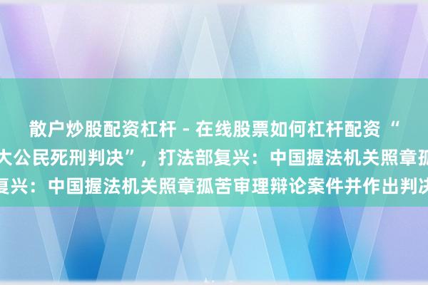 散户炒股配资杠杆 - 在线股票如何杠杆配资 “中国日前推翻对又名加拿大公民死刑判决”，打法部复兴：中国握法机关照章孤苦审理辩论案件并作出判决