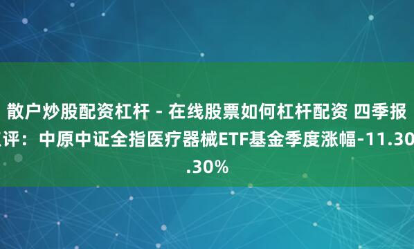 散户炒股配资杠杆 - 在线股票如何杠杆配资 四季报点评：中原中证全指医疗器械ETF基金季度涨幅-11.30%